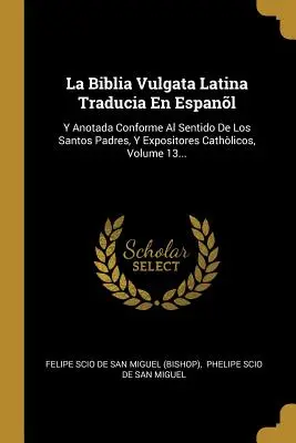 La Biblia Vulgata Latina Traducia En Espanl : Y Anotada Conforme Al Sentido De Los Santos Padres, Y Expositores Cathlicos, Volume 13... - La Biblia Vulgata Latina Traducia En Espanl: Y Anotada Conforme Al Sentido De Los Santos Padres, Y Expositores Cathlicos, Volume 13...