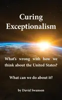 Guérir l'exceptionnalisme : Qu'est-ce qui ne va pas dans la façon dont nous pensons aux États-Unis&nbsp;? Que pouvons-nous faire&nbsp;? - Curing Exceptionalism: What's Wrong with How We Think about the United States? What Can We Do about It?