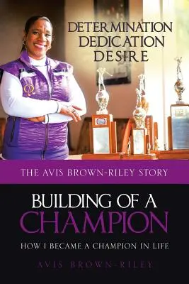 La construction d'un champion : comment je suis devenue une championne dans la vie : L'histoire d'Avis Brown-Riley - Building of a Champion: How I became a champion in life: The Avis Brown-Riley Story