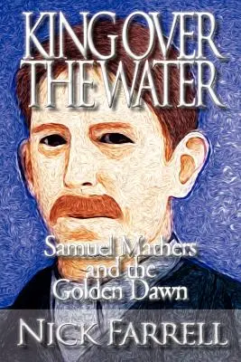 Le roi au-dessus de l'eau - Samuel Mathers et la Golden Dawn - King Over the Water - Samuel Mathers and the Golden Dawn