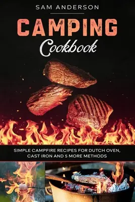 Camping Cookbook : Recettes simples de feu de camp pour le four hollandais, la fonte et 5 autres méthodes ! - Camping Cookbook: Simple Campfire Recipes for Dutch Oven, Cast Iron and 5 More Methods!