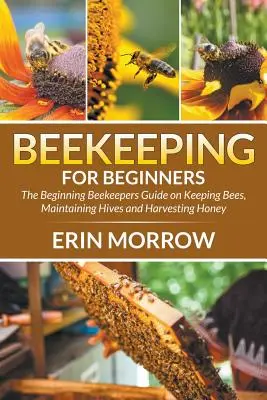 L'apiculture pour les débutants : Le guide de l'apiculteur débutant sur l'élevage des abeilles, l'entretien des ruches et la récolte du miel - Beekeeping For Beginners: The Beginning Beekeepers Guide on Keeping Bees, Maintaining Hives and Harvesting Honey