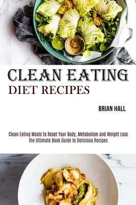 Les recettes de l'alimentation propre : Les recettes de l'alimentation propre pour réinitialiser votre corps, votre métabolisme et votre perte de poids. - Clean Eating Diet Recipes: Clean Eating Meals to Reset Your Body, Metabolism and Weight Loss