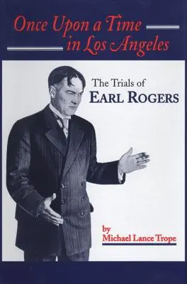 Il était une fois à Los Angeles : La vie et l'époque d'Earl Rogers : Le plus grand avocat de Los Angeles - Once Upon a Time in Los Angeles: The Life and Times of Earl Rogers: L.A.'s Greatest Trial Lawyer