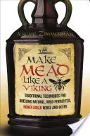 Faites de l'hydromel comme un Viking : Techniques traditionnelles de brassage de vins et de bières naturels, fermentés à l'état sauvage et à base de miel - Make Mead Like a Viking: Traditional Techniques for Brewing Natural, Wild-Fermented, Honey-Based Wines and Beers