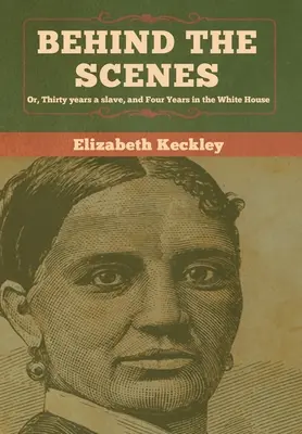 Les coulisses : Ou, Trente ans d'esclavage et quatre ans à la Maison Blanche - Behind the Scenes: Or, Thirty years a slave, and Four Years in the White House