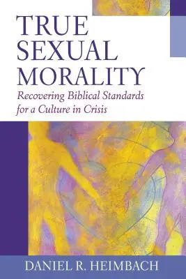 La vraie morale sexuelle : Retrouver les normes bibliques pour une culture en crise - True Sexual Morality: Recovering Biblical Standards for a Culture in Crisis