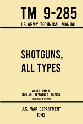 Shotguns, All Types - TM 9-285 US Army Technical Manual (1942 World War II Civilian Reference Edition) : Manuel de terrain non abrégé sur les armes anciennes et classiques - Shotguns, All Types - TM 9-285 US Army Technical Manual (1942 World War II Civilian Reference Edition): Unabridged Field Manual On Vintage and Classic