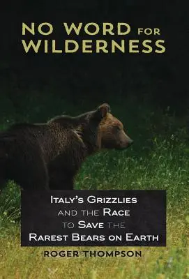 Pas de mot pour la nature sauvage : Les grizzlis d'Italie et la course pour sauver les ours les plus rares de la planète - No Word for Wilderness: Italy's Grizzlies and the Race to Save the Rarest Bears on Earth