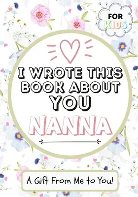 J'ai écrit ce livre sur toi Nanna : Un livre cadeau à remplir par les enfants pour leur Nanna spéciale - Parfait pour les enfants - 7 x 10 pouces - I Wrote This Book About You Nanna: A Child's Fill in The Blank Gift Book For Their Special Nanna - Perfect for Kid's - 7 x 10 inch