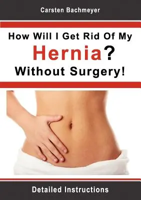 Comment puis-je me débarrasser de ma hernie ? Sans chirurgie ! Instructions détaillées - How Will I Get Rid Of My Hernia? Without Surgery!: Detailed Instructions