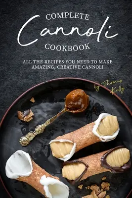 Complete Cannoli Cookbook : Toutes les recettes nécessaires pour réaliser des cannoli créatifs et étonnants - Complete Cannoli Cookbook: All the Recipes You Need to Make Amazing, Creative Cannoli