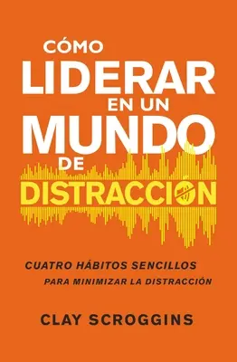 Cmo Liderar En Un Mundo de Distraccin : Cuatro Hbitos Sencillos Para Disminuir El Ruido - Cmo Liderar En Un Mundo de Distraccin: Cuatro Hbitos Sencillos Para Disminuir El Ruido