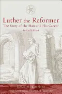 Luther le réformateur : L'histoire de l'homme et de sa carrière, deuxième édition - Luther the Reformer: The Story of the Man and His Career, Second Edition