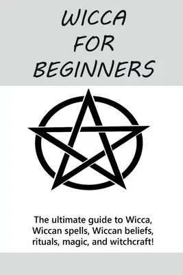 Wicca pour les débutants : Le guide ultime de la Wicca, des sorts Wiccan, des croyances Wiccan, des rituels, de la magie et de la sorcellerie ! - Wicca for Beginners: The ultimate guide to Wicca, Wiccan spells, Wiccan beliefs, rituals, magic, and witchcraft!
