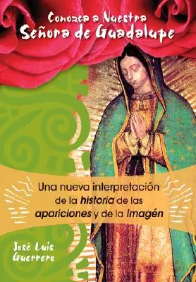 Conozca a Nuestra Seora de Guadalupe : Une nouvelle interprétation de l'histoire, des apparitions et de l'image - Conozca a Nuestra Seora de Guadalupe: Una Nueva Interpretacin de la Historia, de Las Apariciones Y de la Imagen