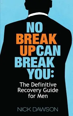 Aucune rupture ne peut vous briser : Le guide définitif de rétablissement pour les hommes - No Breakup Can Break You: The Definitive Recovery Guide for Men