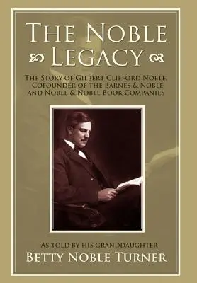 L'héritage Noble : L'histoire de Gilbert Clifford Noble, cofondateur des maisons d'édition Barnes & Noble et Noble & Noble - The Noble Legacy: The Story of Gilbert Clifford Noble, Cofounder of the Barnes & Noble and Noble & Noble Book Companies