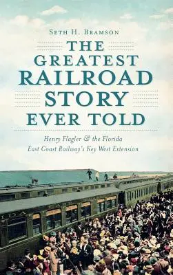 La plus grande histoire ferroviaire jamais racontée : Henry Flagler et l'extension de Key West de la Florida East Coast Railway - The Greatest Railroad Story Ever Told: Henry Flagler & the Florida East Coast Railway's Key West Extension