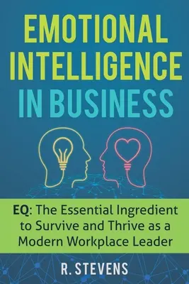 L'intelligence émotionnelle en entreprise : L'intelligence émotionnelle dans les affaires : Le QE : L'ingrédient essentiel pour survivre et prospérer en tant que leader sur le lieu de travail moderne - Emotional Intelligence in Business: EQ: The Essential Ingredient to Survive and Thrive as a Modern Workplace Leader