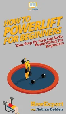 Comment faire de la dynamophilie pour les débutants : Votre guide pas à pas pour le Powerlifting pour les débutants - How To Powerlift For Beginners: Your Step By Step Guide To Powerlifting For Beginners