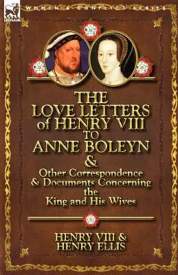 Les lettres d'amour d'Henri VIII à Anne Boleyn et autres correspondances et documents concernant le roi et ses femmes - The Love Letters of Henry VIII to Anne Boleyn & Other Correspondence & Documents Concerning the King and His Wives