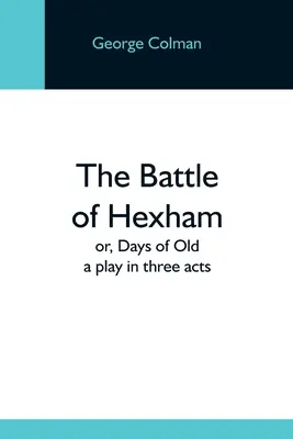 La bataille d'Hexham ; ou, les jours d'autrefois : Une pièce en trois actes - The Battle Of Hexham; Or, Days Of Old: A Play In Three Acts