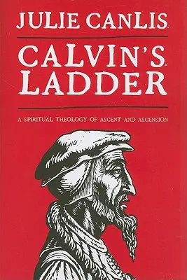 L'échelle de Calvin : Une théologie spirituelle de la montée et de l'ascension - Calvin's Ladder: A Spiritual Theology of Ascent and Ascension