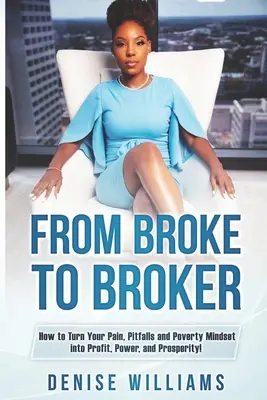 De Broke à Broker : Comment transformer votre douleur, vos pièges et votre état d'esprit de pauvreté en profit, pouvoir et prospérité ! - From Broke To Broker: How to Turn Your Pain, Pitfalls, and Poverty Mindset to Profit, Power, and Prosperity!
