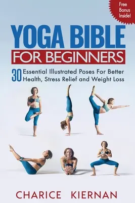 La bible du yoga pour les débutants : 30 poses essentielles illustrées pour une meilleure santé, une diminution du stress et une perte de poids - Yoga Bible For Beginners: 30 Essential Illustrated Poses For Better Health, Stress Relief and Weight Loss