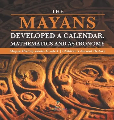 Les Mayas ont développé un calendrier, des mathématiques et de l'astronomie - Livres d'histoire maya Niveau 4 - Livres d'histoire ancienne pour enfants - The Mayans Developed a Calendar, Mathematics and Astronomy - Mayan History Books Grade 4 - Children's Ancient History