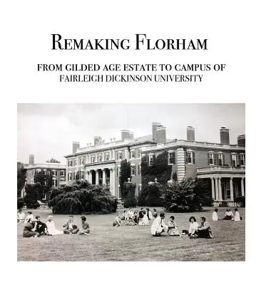 Le remodelage de Florham : Du domaine de l'âge d'or au campus de l'université Fairleigh Dickinson - Remaking Florham: From gilded age estate to campus of Fairleigh Dickinson University