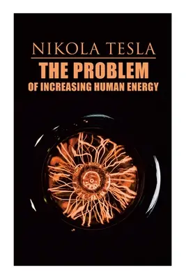 Le problème de l'augmentation de l'énergie humaine : Traité philosophique (incluant l'autobiographie de Tesla) - The Problem of Increasing Human Energy: Philosophical Treatise (Including Tesla's Autobiography)