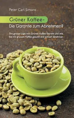 Le café vert - la garantie de perdre du poids : Le grand mensonge de l'extrait de café vert et comment perdre du poids sainement et rapidement avec le café vert. - Grner Kaffee - Die Garantie zum Abnehmen?: Die grosse Lge vom grnen Kaffee-Extrakt und wie Sie mit grnem Kaffee gesund und schnell abnehmen.