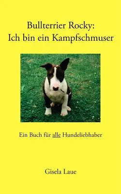 Bullterrier Rocky : Ich bin ein Kampfschmuser : Un livre pour tous les enfants de moins de 18 ans - Bullterrier Rocky: Ich bin ein Kampfschmuser: Ein Buch fr alle Hundeliebhaber