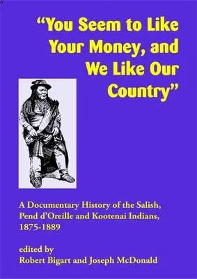 Vous semblez aimer votre argent et nous aimons notre pays : Une histoire documentaire des Indiens Salish, Pend d'Oreille et Kootenai, 1875-1889 - You Seem to Like Your Money, and We Like Our Country: A Documentary History of the Salish, Pend d'Oreille, and Kootenai Indians, 1875-1889