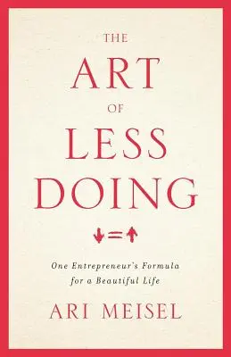 L'art de moins faire : La formule d'un entrepreneur pour une belle vie - The Art Of Less Doing: One Entrepreneur's Formula for a Beautiful Life