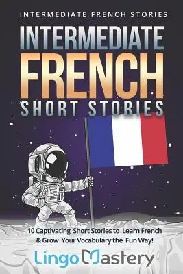 Histoires courtes pour le français intermédiaire : 10 histoires courtes captivantes pour apprendre le français et enrichir votre vocabulaire de manière ludique ! - Intermediate French Short Stories: 10 Captivating Short Stories to Learn French & Grow Your Vocabulary the Fun Way!