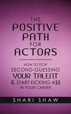 La voie positive pour les acteurs : Comment cesser de remettre en question votre talent et commencer à donner un coup de pied dans votre carrière - The Positive Path for Actors: How to Stop Second-Guessing Your Talent & Start Kicking A$$ in Your Career
