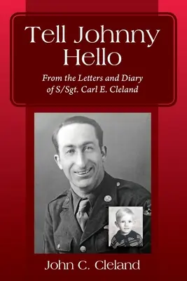 Dites bonjour à Johnny : D'après les lettres et le journal du sergent-chef Carl E. Cleland - Tell Johnny Hello: From the Letters and Diary of S/Sgt. Carl E. Cleland