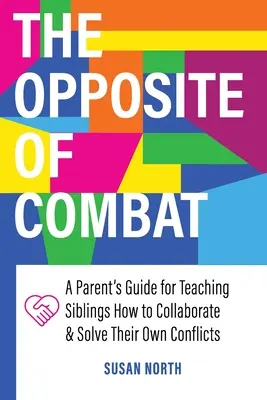 The Opposite of COMBAT : A Parents' Guide for Teaching Siblings How to Collaborate and Solving Their Own Conflicts (L'opposé du COMBAT : un guide à l'intention des parents pour apprendre aux frères et sœurs à collaborer et à résoudre leurs propres conflits) - The Opposite of COMBAT: A Parents' Guide for Teaching Siblings How to Collaborate and Solve Their Own Conflicts