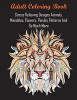 Livre de coloriage pour adultes : Des dessins anti-stress Animaux, Mandalas, Fleurs, Motifs Paisley et bien d'autres encore - Adult Coloring Book: Stress Relieving Designs Animals, Mandalas, Flowers, Paisley Patterns And So Much More