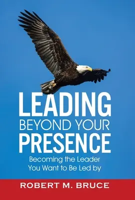 Leading Beyond Your Presence : Devenir le leader par lequel vous voulez être dirigé - Leading Beyond Your Presence: Becoming The Leader You Want to be Led By