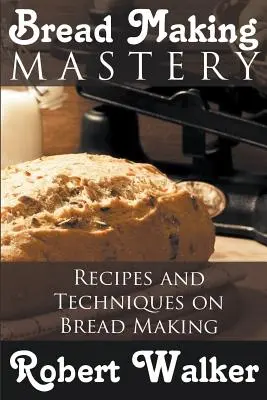 La maîtrise de la fabrication du pain : Recettes et techniques de fabrication du pain - Bread Making Mastery: Recipes and Techniques on Bread Making