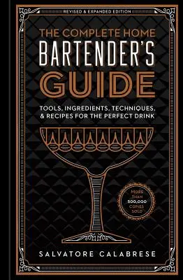 Le guide complet du barman à domicile : Outils, ingrédients, techniques et recettes pour une boisson parfaite - The Complete Home Bartender's Guide: Tools, Ingredients, Techniques, & Recipes for the Perfect Drink