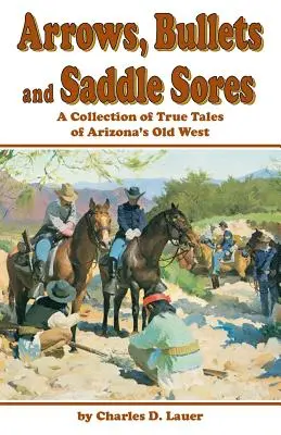 Flèches, balles et plaies de selle : Une collection d'histoires vraies du vieil Ouest de l'Arizona - Arrows, Bullets and Saddle Sores: A Collection of True Tales of Arizona's Old West