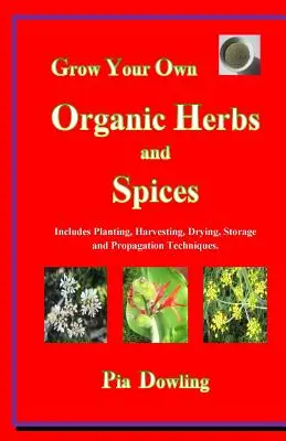 Cultivez vos propres herbes et épices biologiques : Inclut les techniques de plantation, de récolte, de séchage, de stockage et de propagation. - Grow Your Own Organic Herbs and Spices: Includes Planting, Harvesting, Drying, Storage and Propagation Techniques.