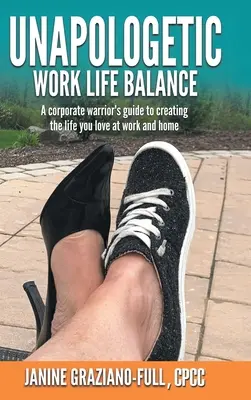 Unapologetic Work Life Balance : Le guide du guerrier de l'entreprise pour créer la vie que vous aimez au travail et à la maison - Unapologetic Work Life Balance: A Corporate Warrior's Guide to Creating the Life You Love at Work and Home