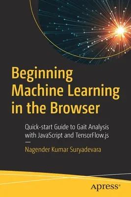 Apprentissage automatique dans le navigateur : Guide de démarrage rapide pour l'analyse de la démarche avec JavaScript et Tensorflow.Js - Beginning Machine Learning in the Browser: Quick-Start Guide to Gait Analysis with JavaScript and Tensorflow.Js