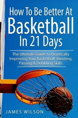 Comment être meilleur au basket en 21 jours : Le guide ultime pour améliorer radicalement vos compétences en matière de tir, de passe et de dribble au basket-ball. - How to Be Better At Basketball in 21 days: The Ultimate Guide to Drastically Improving Your Basketball Shooting, Passing and Dribbling Skills